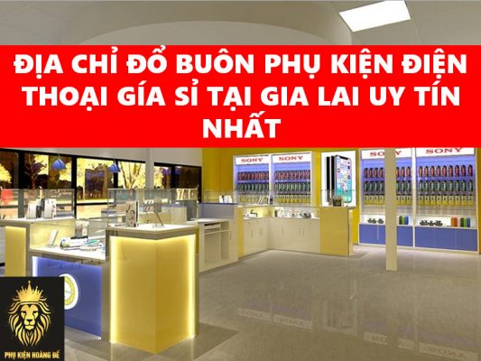 ĐỊA CHỈ ĐỔ BUÔN PHỤ KIỆN ĐIỆN THOẠI GÍA SỈ TẠI GIA LAI UY TÍN NHẤT