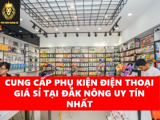 CUNG CẤP PHỤ KIỆN ĐIỆN THOẠI GIÁ SỈ TẠI ĐẮK NÔNG UY TÍN NHẤT