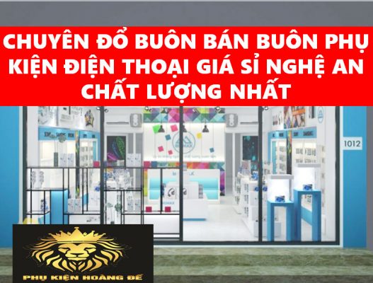 CHUYÊN ĐỔ BUÔN BÁN BUÔN PHỤ KIỆN ĐIỆN THOẠI GIÁ SỈ NGHỆ AN CHẤT LƯỢNG NHẤT