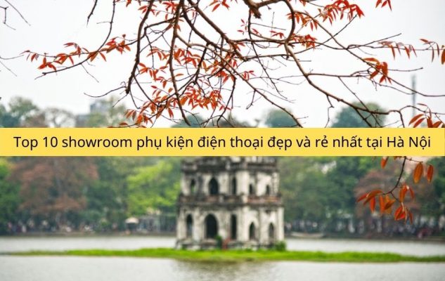 Top 10 showroom phụ kiện điện thoại đẹp và rẻ nhất tại Hà Nội