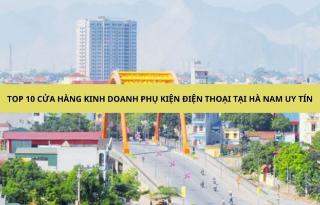 Top 10 cửa hàng kinh doanh phụ kiện điện thoại tại Hà Nam uy tín