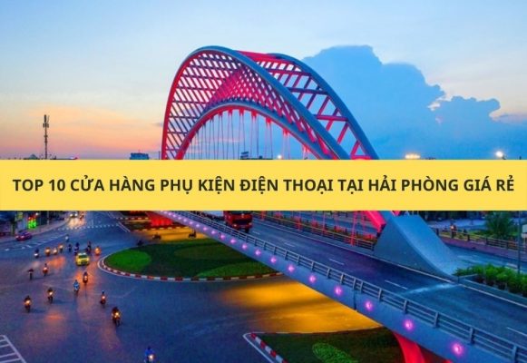 TOP 10 CỬA HÀNG PHỤ KIỆN ĐIỆN THOẠI TẠI HẢI PHÒNG