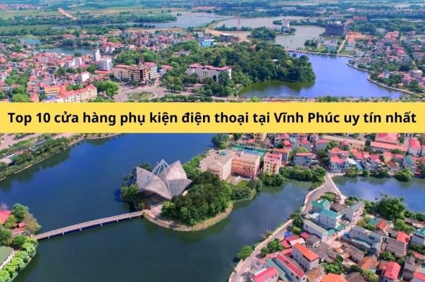 Top 10 cửa hàng phụ kiện điện thoại tại Vĩnh Phúc uy tín nhất