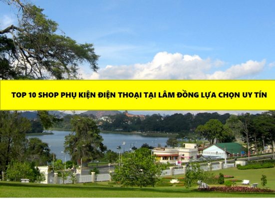 Top 10 Shop Phụ Kiện Điện Thoại Tại Lâm Đồng Lựa Chọn Uy Tín