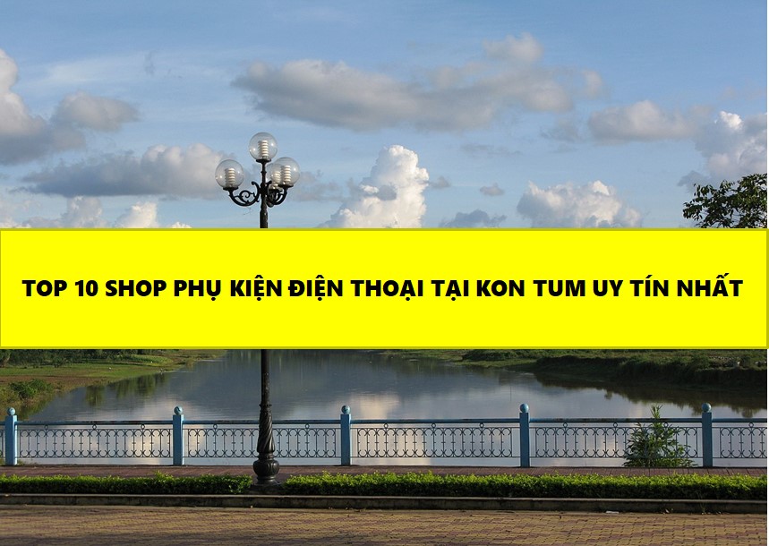 Top 10 Shop Phụ Kiện Điện Thoại Tại Kon Tum Uy Tín Nhất
