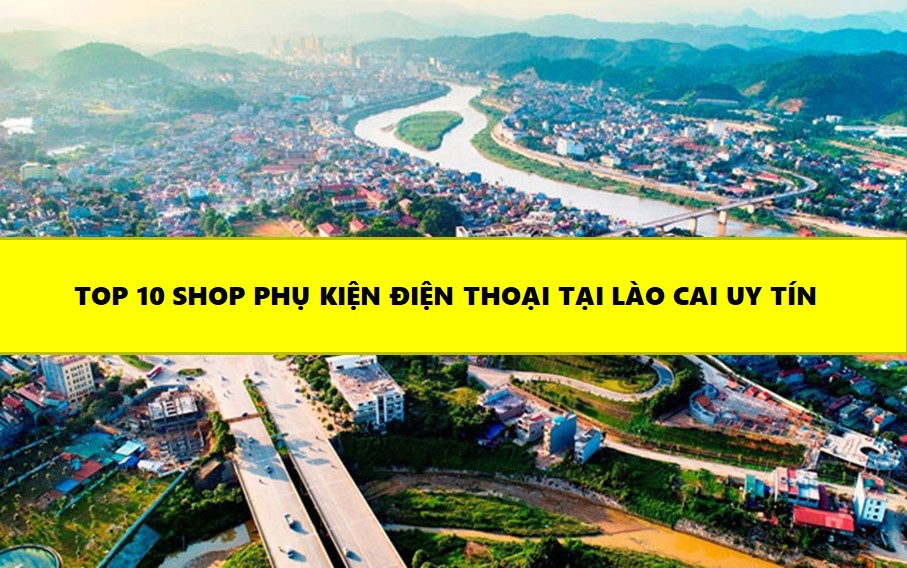 Top 10 Shop Phụ Kiện Điện Thoại Tại Lào Cai Giá Rẻ, Bảo Hành Uy Tín